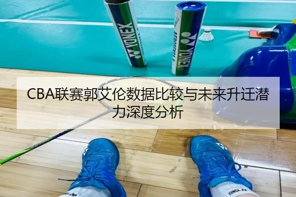 CBA联赛郭艾伦数据比较与未来升迁潜力深度分析