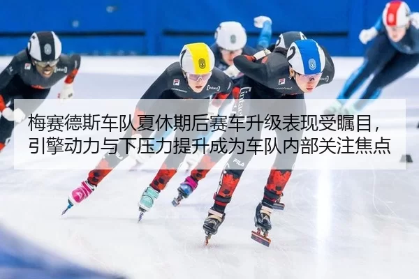 梅赛德斯车队夏休期后赛车升级表现受瞩目，引擎动力与下压力提升成为车队内部关注焦点